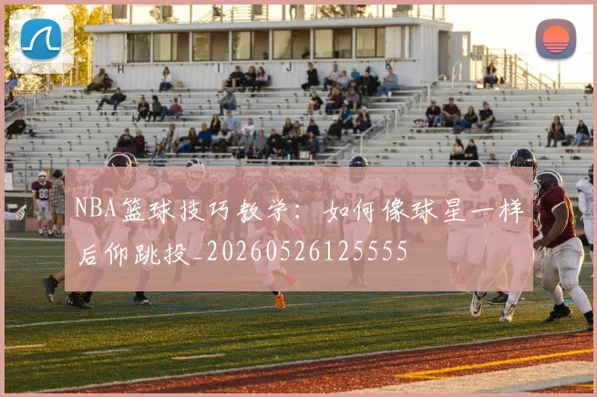 NBA篮球技巧教学:如何像球星一样后仰跳投_20260526125555