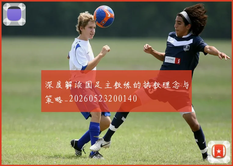 深度解读国足主教练的执教理念与策略_20260523200140