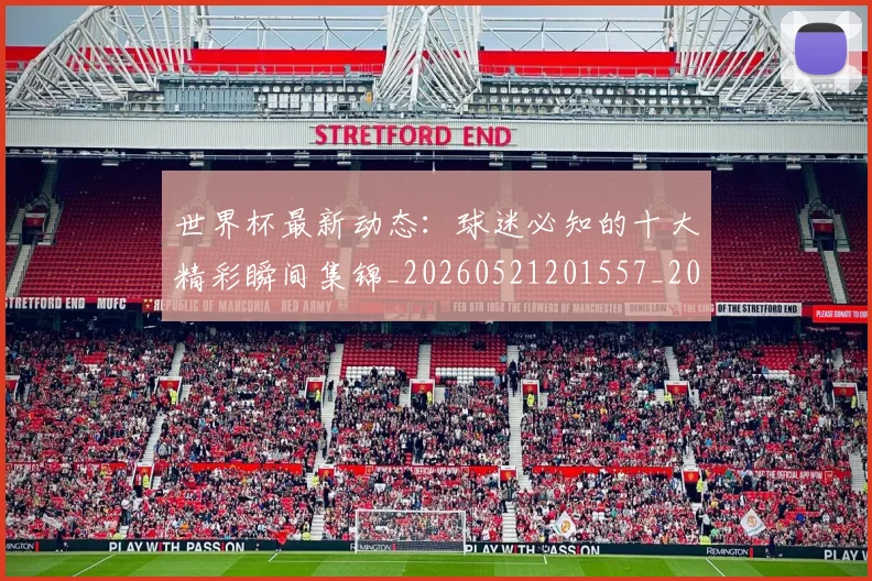 世界杯最新动态:球迷必知的十大精彩瞬间集锦_20260521201557_20260607160536