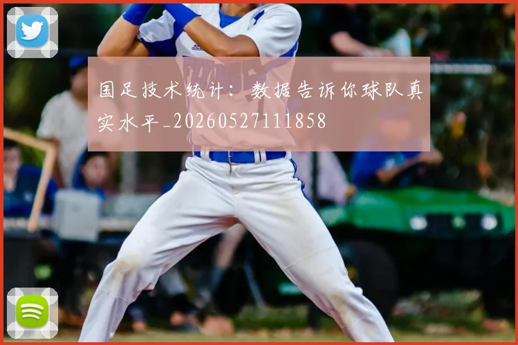 国足技术统计:数据告诉你球队真实水平_20260527111858