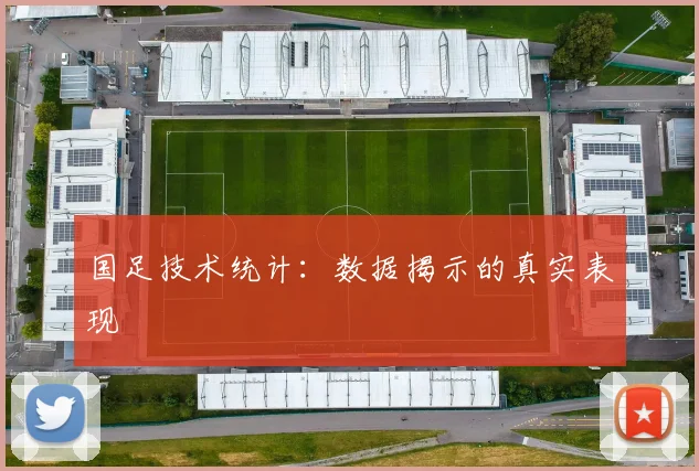 国足技术统计:数据揭示的真实表现