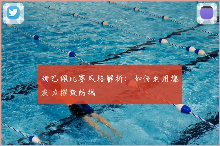 姆巴佩比赛风格解析：如何利用爆发力摧毁防线