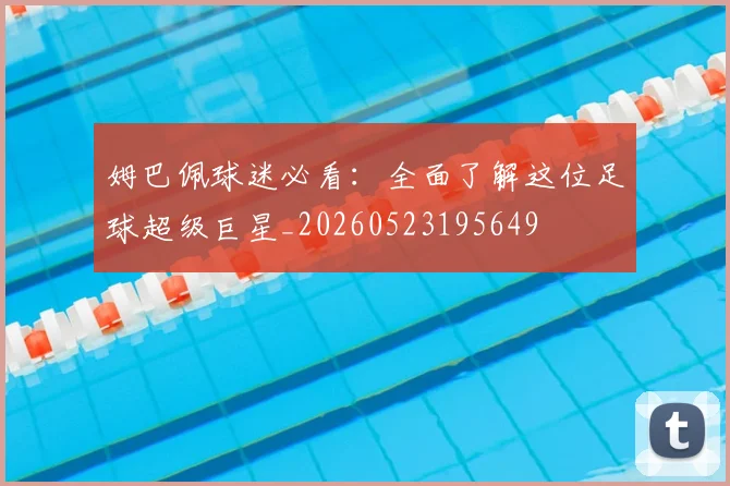 姆巴佩球迷必看：全面了解这位足球超级巨星_20260523195649