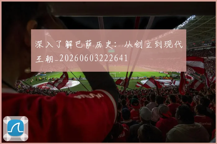 深入了解巴萨历史:从创立到现代王朝_20260603222641