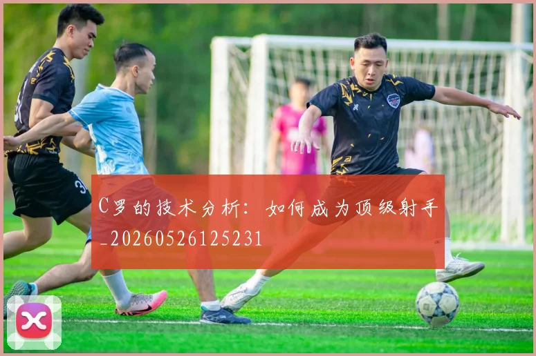 C罗的技术分析：如何成为顶级射手_20260526125231
