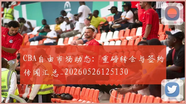 CBA自由市场动态:重磅转会与签约传闻汇总_20260526125130