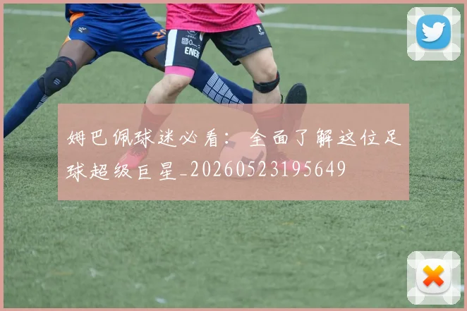 姆巴佩球迷必看：全面了解这位足球超级巨星_20260523195649