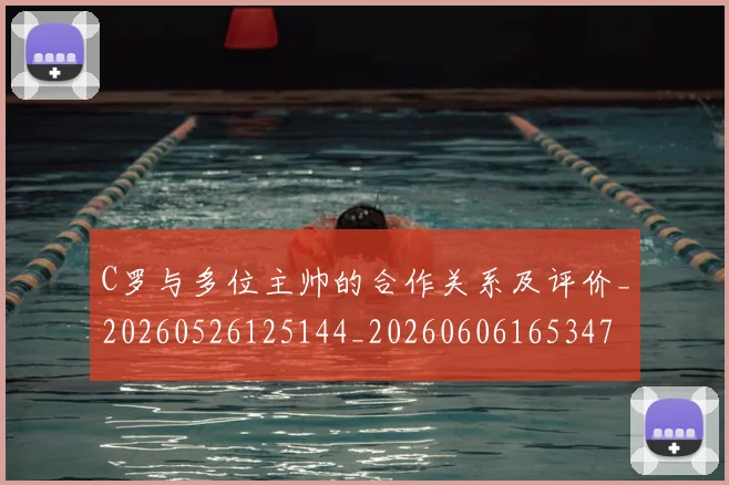 C罗与多位主帅的合作关系及评价_20260526125144_20260606165347