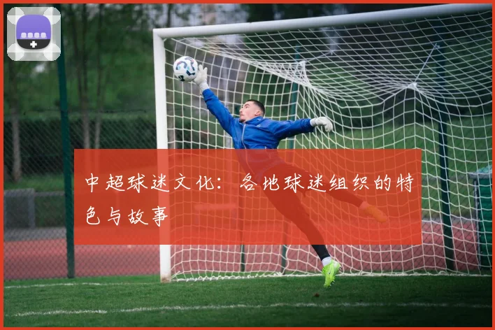 中超球迷文化:各地球迷组织的特色与故事