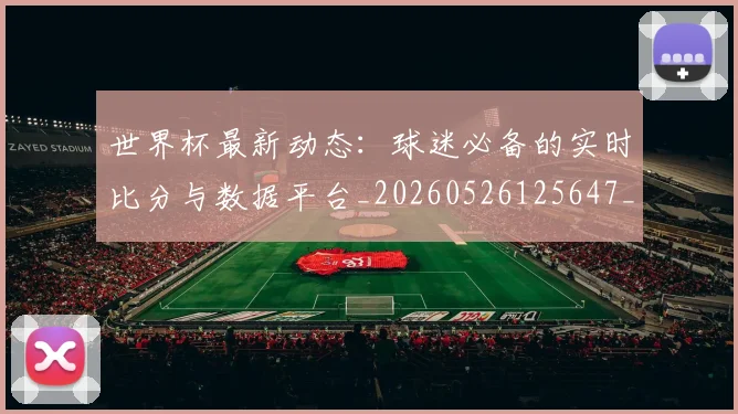 世界杯最新动态:球迷必备的实时比分与数据平台_20260526125647_20260607160534