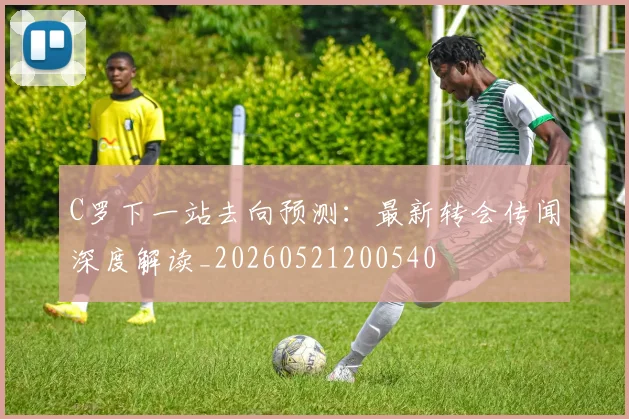 C罗下一站去向预测:最新转会传闻深度解读_20260521200540