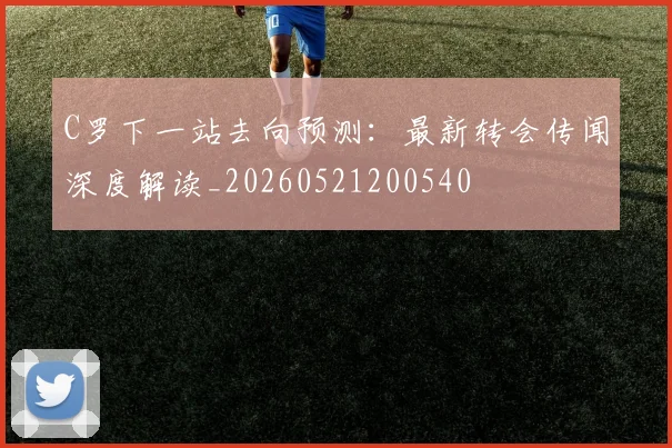 C罗下一站去向预测:最新转会传闻深度解读_20260521200540