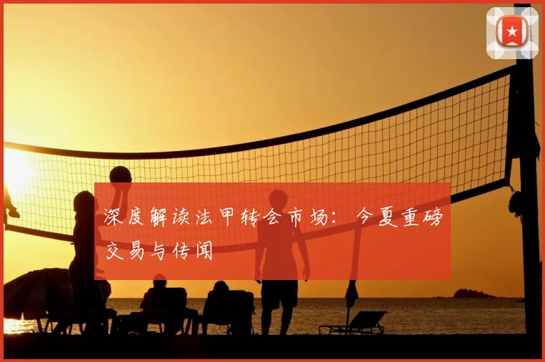 深度解读法甲转会市场：今夏重磅交易与传闻