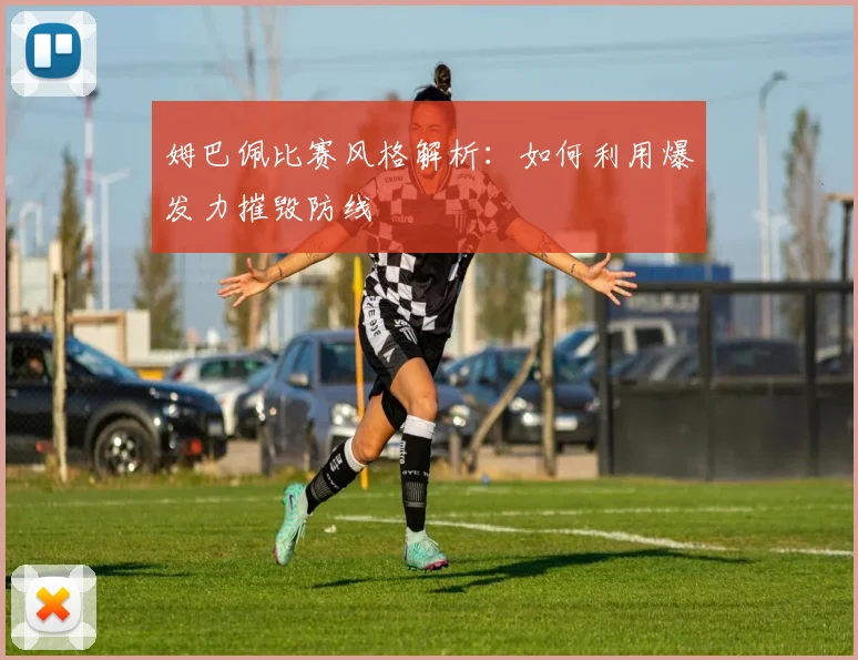 姆巴佩比赛风格解析：如何利用爆发力摧毁防线